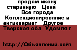 продам икону старинную › Цена ­ 0 - Все города Коллекционирование и антиквариат » Другое   . Тверская обл.,Удомля г.